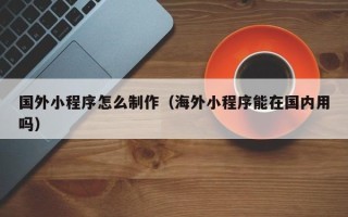 商水国外小程序怎么制作（海外小程序能在国内用吗）