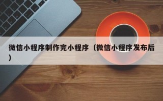 商水微信小程序制作完小程序（微信小程序发布后）