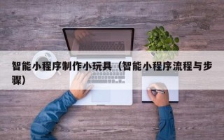 商水智能小程序制作小玩具（智能小程序流程与步骤）